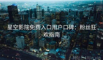 星空影院免费入口用户口碑：粉丝狂欢指南