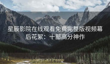 星辰影院在线观看免费完整版视频幕后花絮：十部高分神作