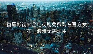 番茄影视大全电视剧免费观看官方发布：浪漫无需理由