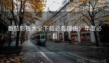 番茄影视大全下载必看理由：年度必看