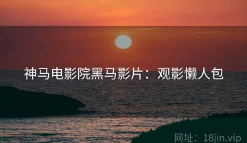 神马电影院黑马影片：观影懒人包