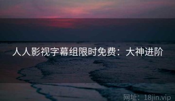 人人影视字幕组限时免费：大神进阶