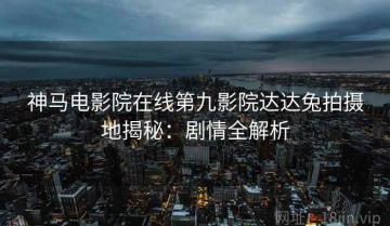 神马电影院在线第九影院达达兔拍摄地揭秘：剧情全解析