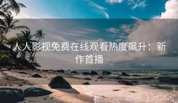 人人影视免费在线观看热度飙升：新作首播