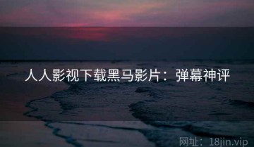 人人影视下载黑马影片：弹幕神评