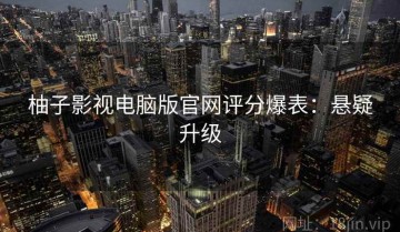 柚子影视电脑版官网评分爆表：悬疑升级