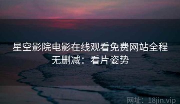 星空影院电影在线观看免费网站全程无删减：看片姿势