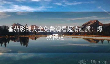 番茄影视大全免费观看超清画质：爆款预定