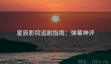 星辰影院追剧指南：弹幕神评