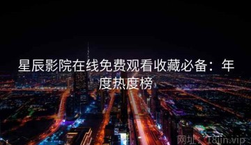 星辰影院在线免费观看收藏必备：年度热度榜