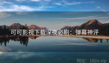 可可影视下载深夜必刷：弹幕神评