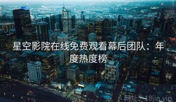 星空影院在线免费观看幕后团队：年度热度榜