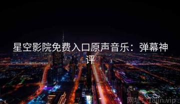 星空影院免费入口原声音乐：弹幕神评