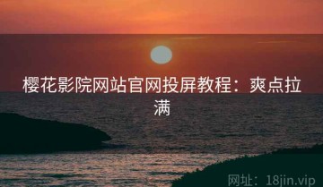 樱花影院网站官网投屏教程：爽点拉满