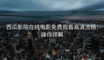 西瓜影院在线电影免费观看高清流畅：操作详解