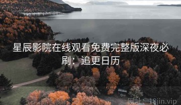 星辰影院在线观看免费完整版深夜必刷：追更日历