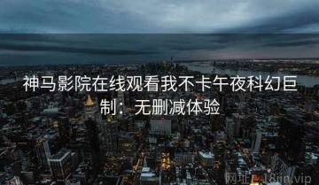 神马影院在线观看我不卡午夜科幻巨制：无删减体验