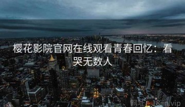 樱花影院官网在线观看青春回忆：看哭无数人