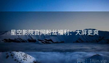 星空影院官网粉丝福利：大屏更爽