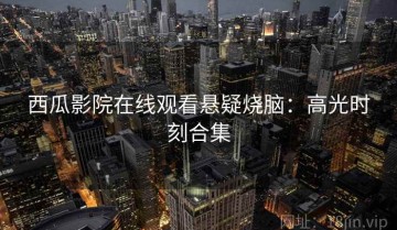 西瓜影院在线观看悬疑烧脑：高光时刻合集