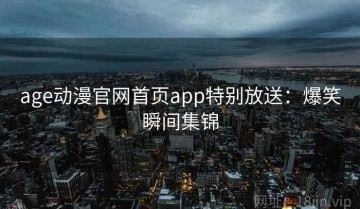 age动漫官网首页app特别放送：爆笑瞬间集锦