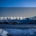 可可影视下载年度盘点：对比解析