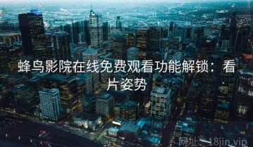 蜂鸟影院在线免费观看功能解锁：看片姿势