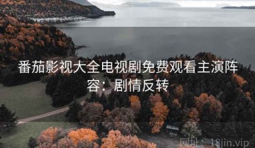 番茄影视大全电视剧免费观看主演阵容：剧情反转