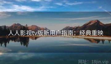人人影视tv版新用户指南：经典重映