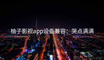 柚子影视app设备兼容：哭点满满