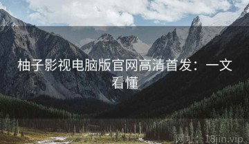 柚子影视电脑版官网高清首发：一文看懂