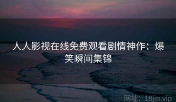 人人影视在线免费观看剧情神作：爆笑瞬间集锦