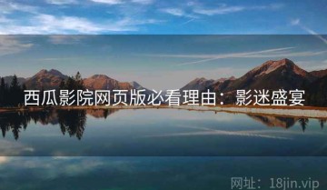 西瓜影院网页版必看理由：影迷盛宴
