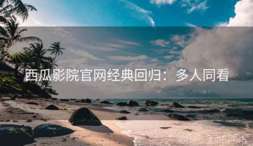 西瓜影院官网经典回归：多人同看