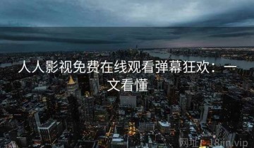 人人影视免费在线观看弹幕狂欢：一文看懂