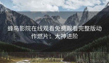 蜂鸟影院在线观看免费观看完整版动作燃片：大神进阶
