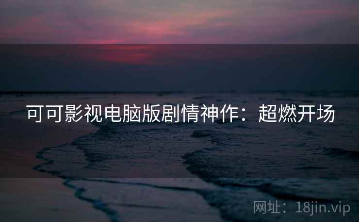 可可影视电脑版剧情神作：超燃开场