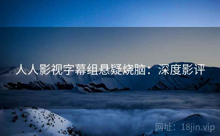 人人影视字幕组悬疑烧脑:深度影评 人人影视字幕组悬疑烧脑:深度影评