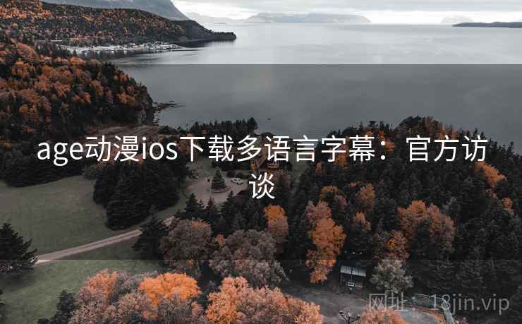 age动漫ios下载多语言字幕:官方访谈 age动漫ios下载多语言字幕:官方访谈