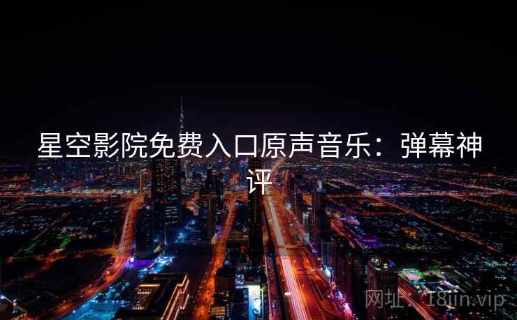 星空影院免费入口原声音乐：弹幕神评