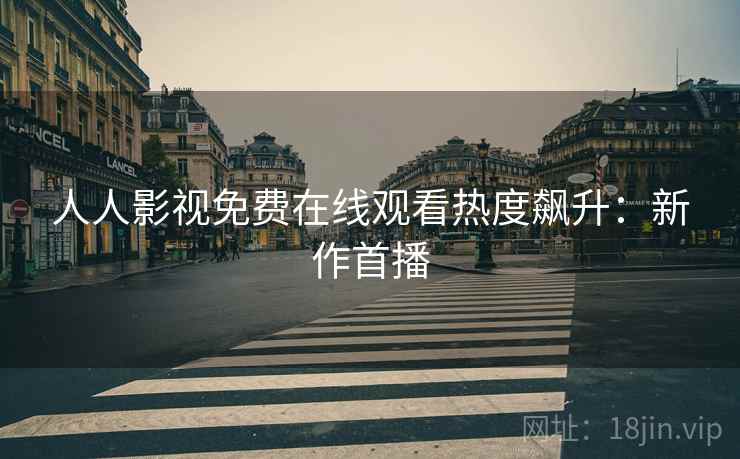 人人影视免费在线观看热度飙升：新作首播