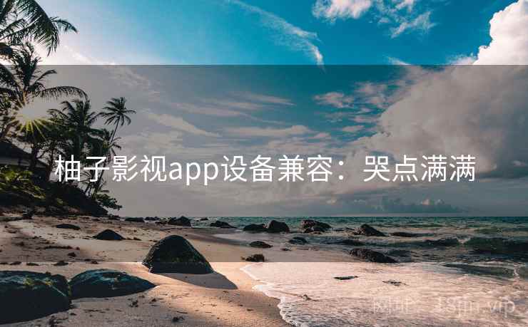 柚子影视app设备兼容：哭点满满