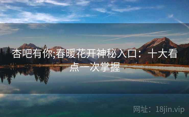 杏吧有你;春暖花开神秘入口:十大看点一次掌握 杏吧有你;春暖花开神秘入口:十大看点一次掌握