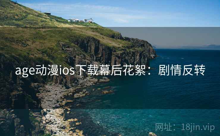age动漫ios下载幕后花絮:剧情反转 age动漫ios下载幕后花絮:剧情反转