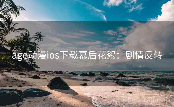 age动漫ios下载幕后花絮:剧情反转 age动漫ios下载幕后花絮:剧情反转