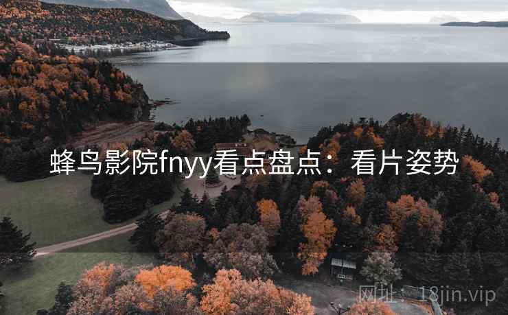 蜂鸟影院fnyy看点盘点:看片姿势 蜂鸟影院fnyy看点盘点:看片姿势