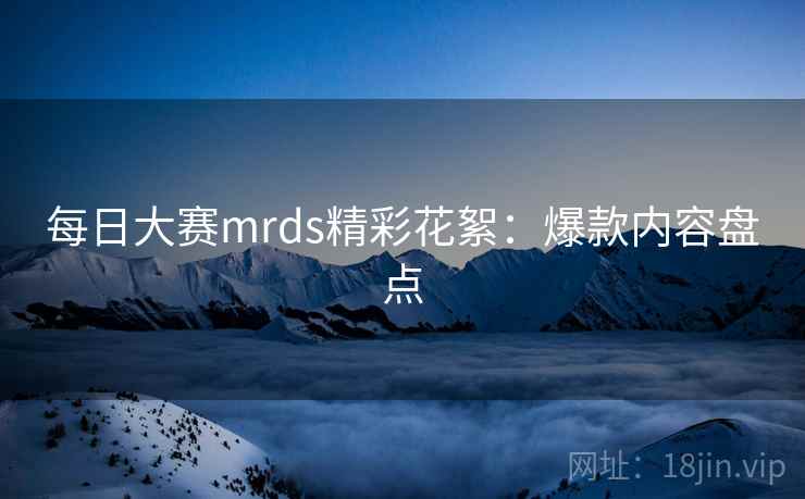 每日大赛mrds精彩花絮:爆款内容盘点 每日大赛mrds精彩花絮:爆款内容盘点
