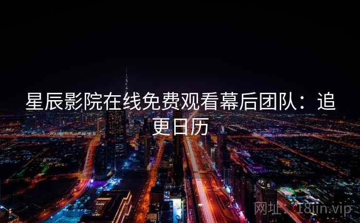 星辰影院在线免费观看幕后团队:追更日历 星辰影院在线免费观看幕后团队:追更日历