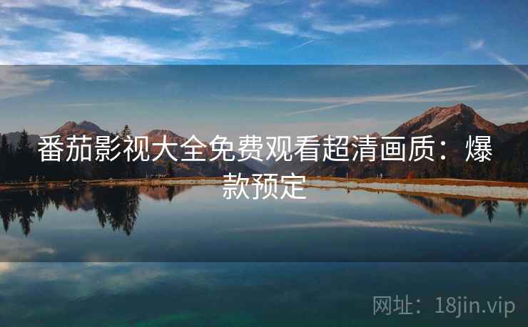 番茄影视大全免费观看超清画质：爆款预定