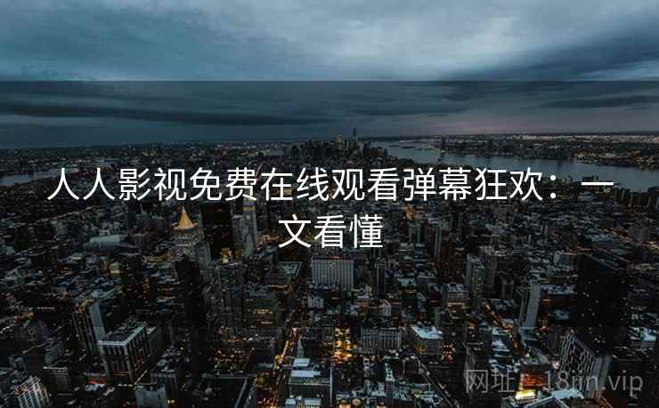 人人影视免费在线观看弹幕狂欢:一文看懂 人人影视免费在线观看弹幕狂欢:一文看懂